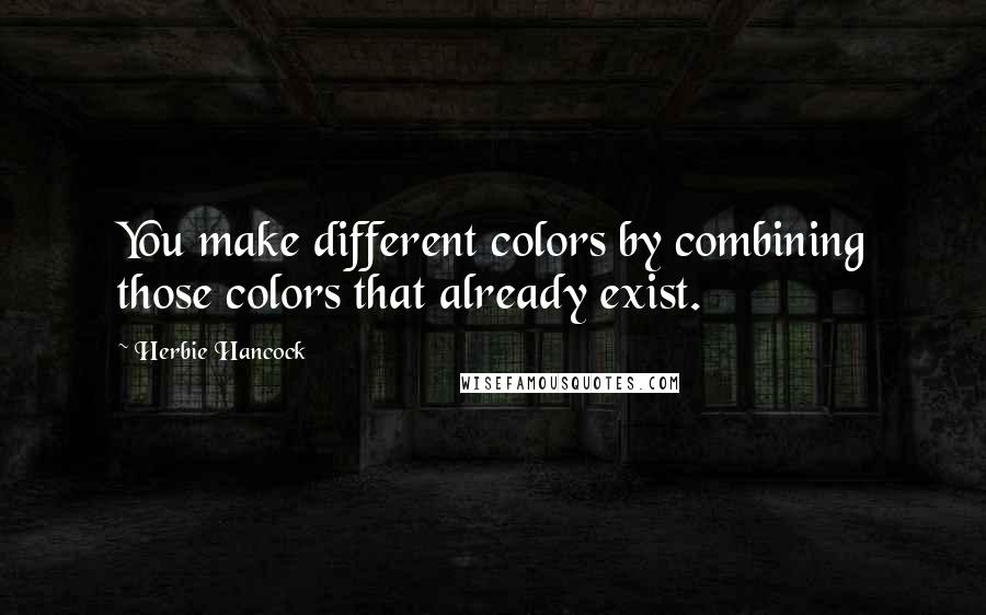 Herbie Hancock quotes: You make different colors by combining those colors that already exist.