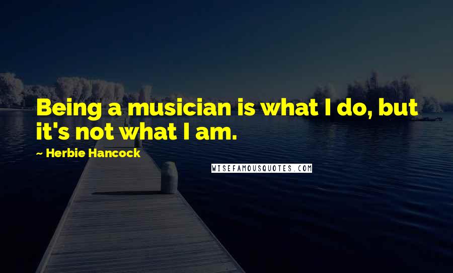 Herbie Hancock quotes: Being a musician is what I do, but it's not what I am.