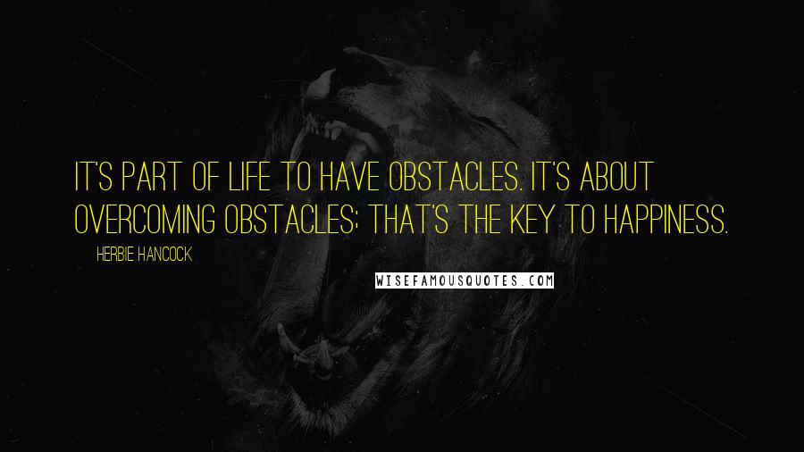 Herbie Hancock quotes: It's part of life to have obstacles. It's about overcoming obstacles; that's the key to happiness.