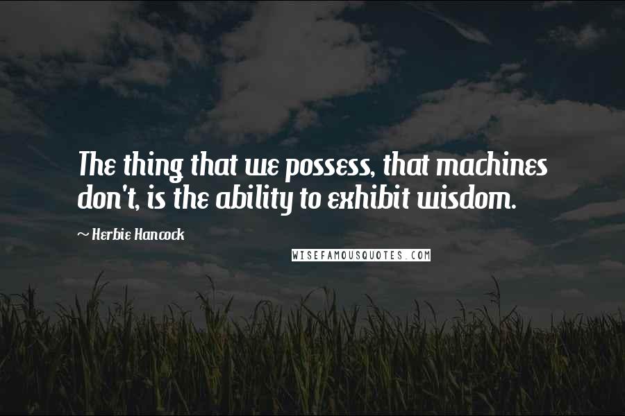 Herbie Hancock quotes: The thing that we possess, that machines don't, is the ability to exhibit wisdom.