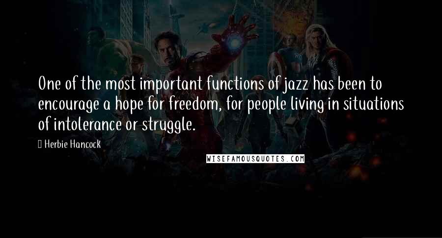 Herbie Hancock quotes: One of the most important functions of jazz has been to encourage a hope for freedom, for people living in situations of intolerance or struggle. Herbie Hancock quotes: One of the most important functions of jazz has been to encourage a hope for freedom, for people living in situations of intolerance or struggle.