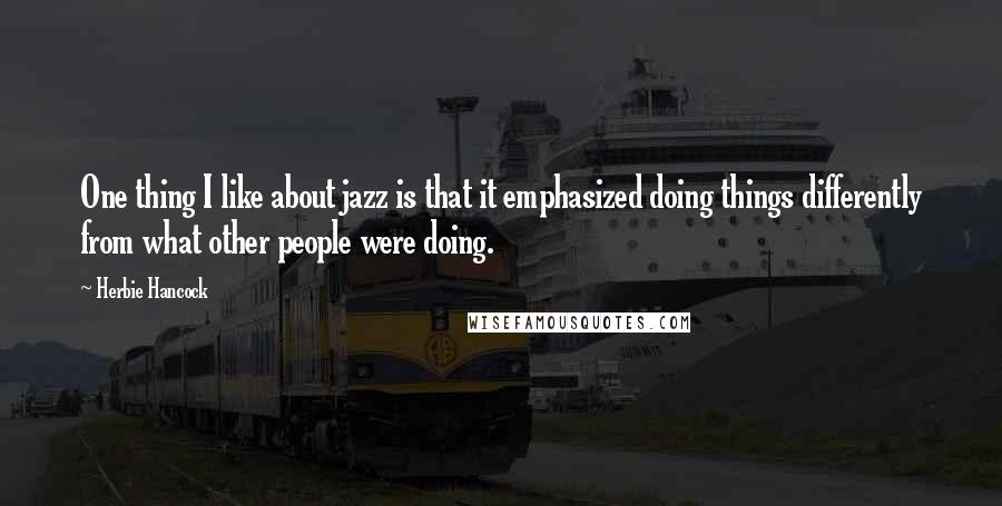 Herbie Hancock quotes: One thing I like about jazz is that it emphasized doing things differently from what other people were doing. Herbie Hancock quotes: One thing I like about jazz is that it emphasized doing things differently from what other people were doing.