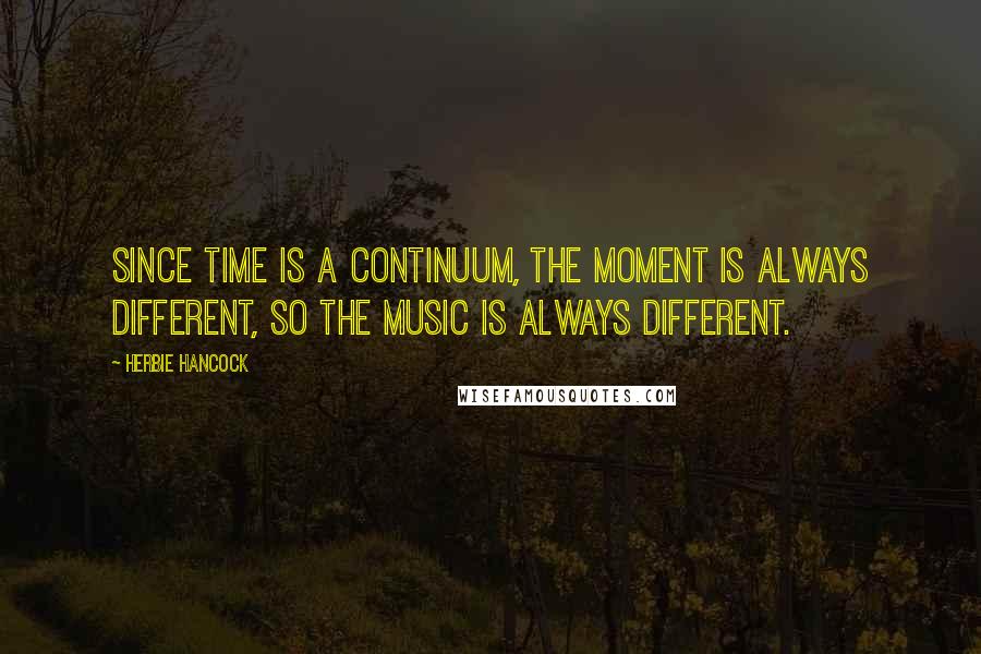 Herbie Hancock quotes: Since time is a continuum, the moment is always different, so the music is always different.