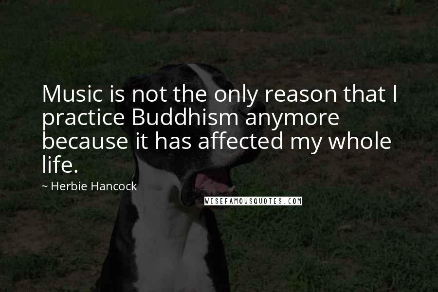 Herbie Hancock quotes: Music is not the only reason that I practice Buddhism anymore because it has affected my whole life. Herbie Hancock quotes: Music is not the only reason that I practice Buddhism anymore because it has affected my whole life.