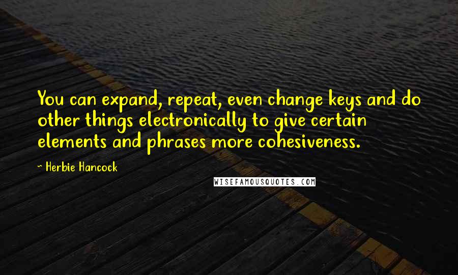 Herbie Hancock quotes: You can expand, repeat, even change keys and do other things electronically to give certain elements and phrases more cohesiveness.