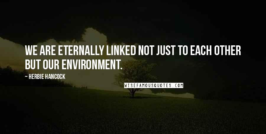 Herbie Hancock quotes: We are eternally linked not just to each other but our environment.