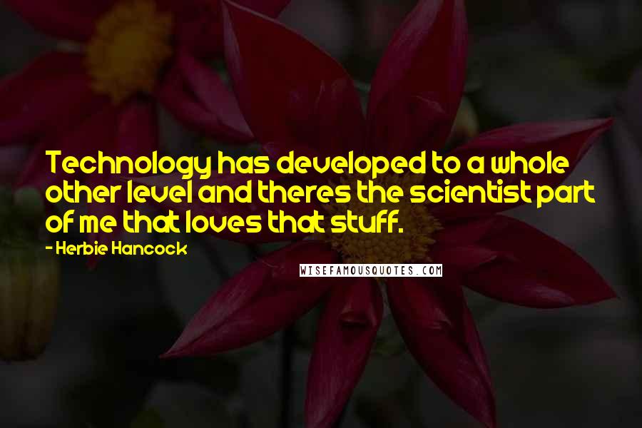 Herbie Hancock quotes: Technology has developed to a whole other level and theres the scientist part of me that loves that stuff. Herbie Hancock quotes: Technology has developed to a whole other level and theres the scientist part of me that loves that stuff.