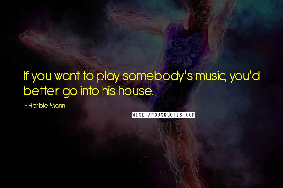 Herbie Mann quotes: If you want to play somebody's music, you'd better go into his house.