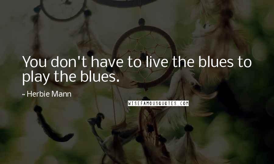 Herbie Mann quotes: You don't have to live the blues to play the blues.