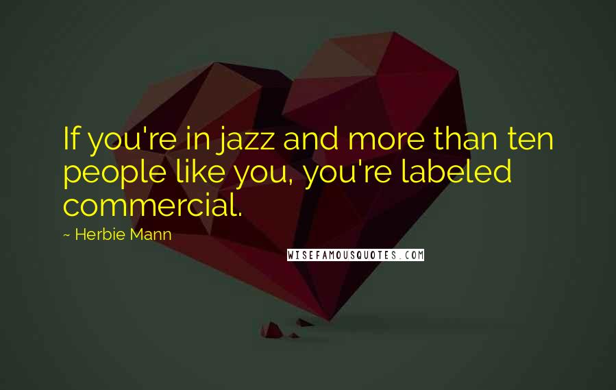 Herbie Mann quotes: If you're in jazz and more than ten people like you, you're labeled commercial.
