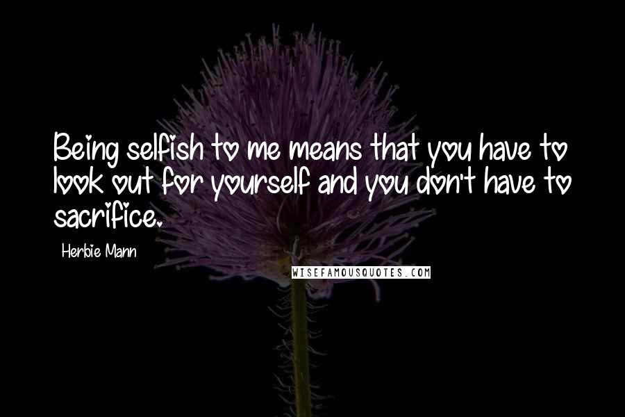 Herbie Mann quotes: Being selfish to me means that you have to look out for yourself and you don't have to sacrifice.