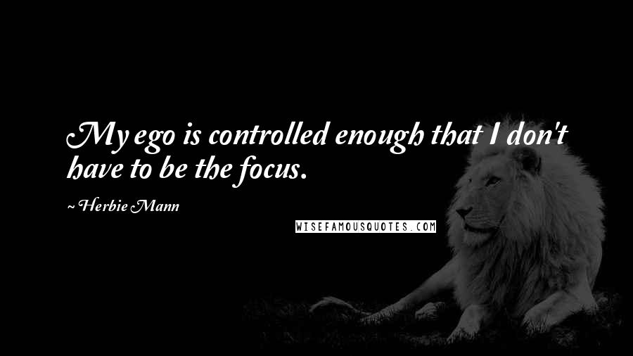 Herbie Mann quotes: My ego is controlled enough that I don't have to be the focus.