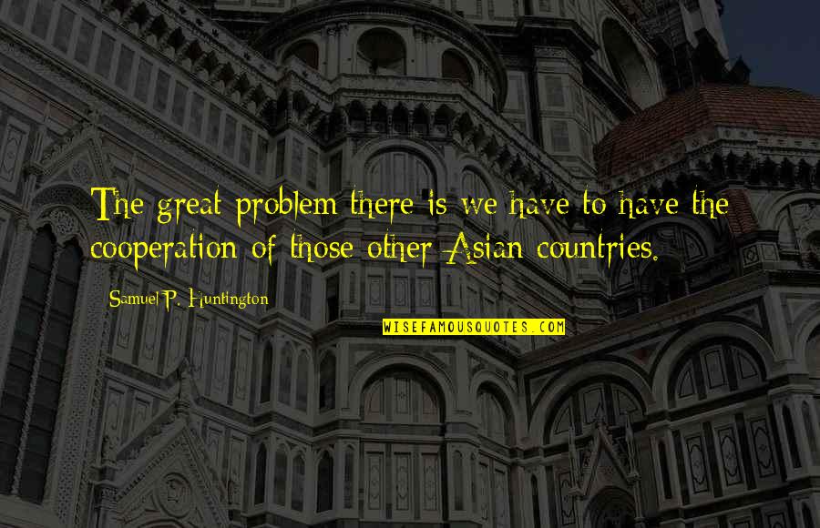 Herchal Rapp Quotes By Samuel P. Huntington: The great problem there is we have to Herchal Rapp Quotes By Samuel P. Huntington: The great problem there is we have to