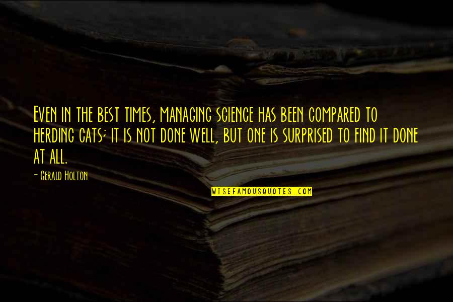 Herding Cats Other Quotes By Gerald Holton: Even in the best times, managing science has Herding Cats Other Quotes By Gerald Holton: Even in the best times, managing science has