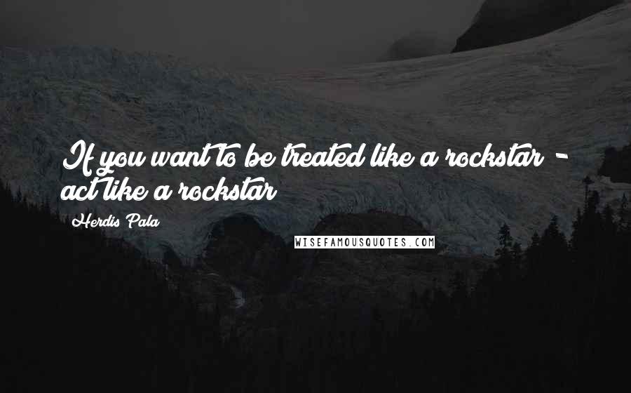 Herdis Pala quotes: If you want to be treated like a rockstar - act like a rockstar!