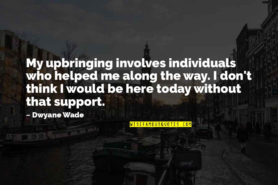 Here All Along Quotes By Dwyane Wade: My upbringing involves individuals who helped me along Here All Along Quotes By Dwyane Wade: My upbringing involves individuals who helped me along