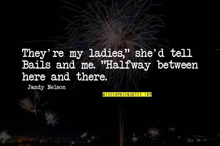 Here And There Quotes By Jandy Nelson: They're my ladies," she'd tell Bails and me.