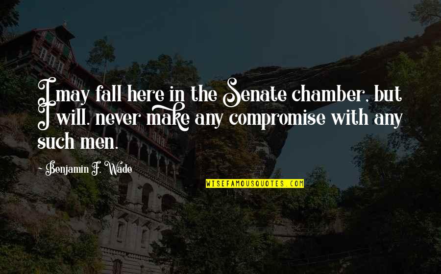 Here But Quotes By Benjamin F. Wade: I may fall here in the Senate chamber,