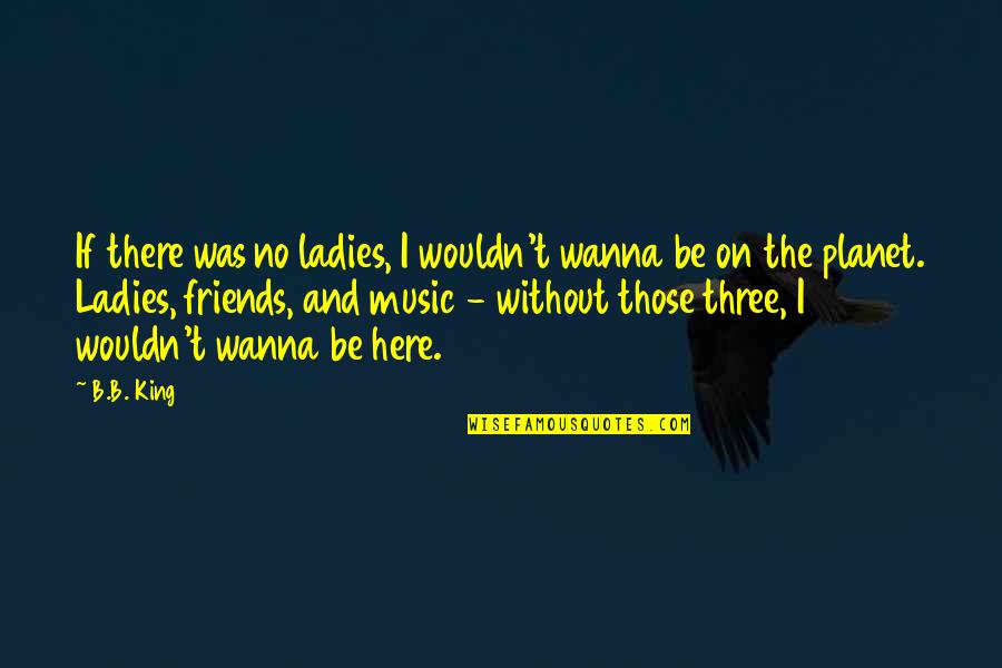 Here For My Friends Quotes By B.B. King: If there was no ladies, I wouldn't wanna