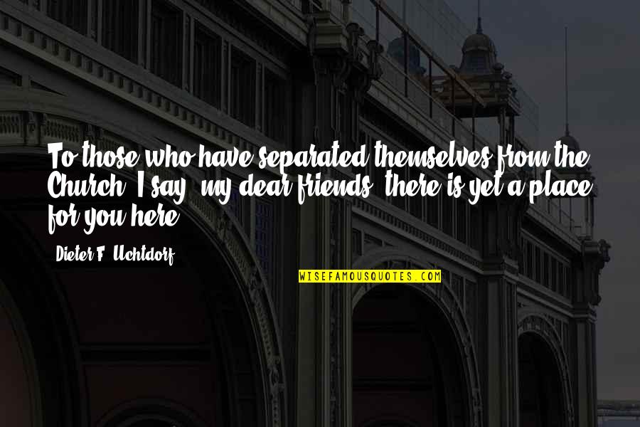Here For My Friends Quotes By Dieter F. Uchtdorf: To those who have separated themselves from the