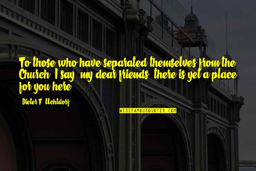 Here For You Friend Quotes By Dieter F. Uchtdorf: To those who have separated themselves from the