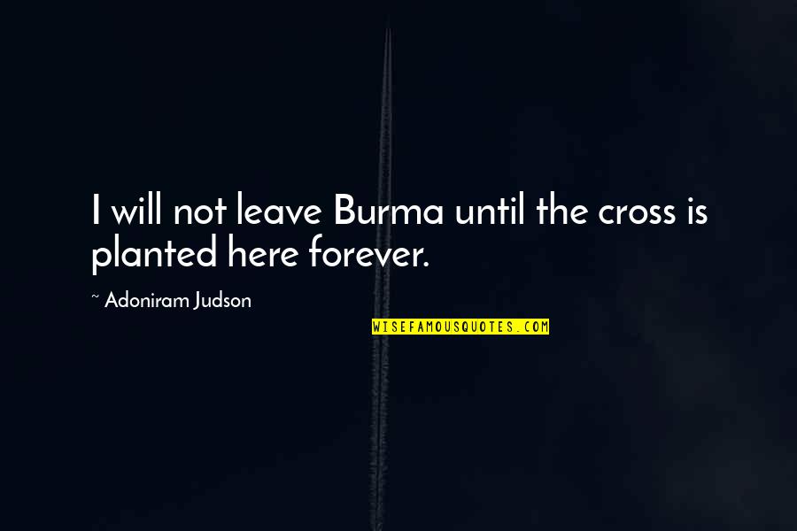 Here Forever Quotes By Adoniram Judson: I will not leave Burma until the cross Here Forever Quotes By Adoniram Judson: I will not leave Burma until the cross