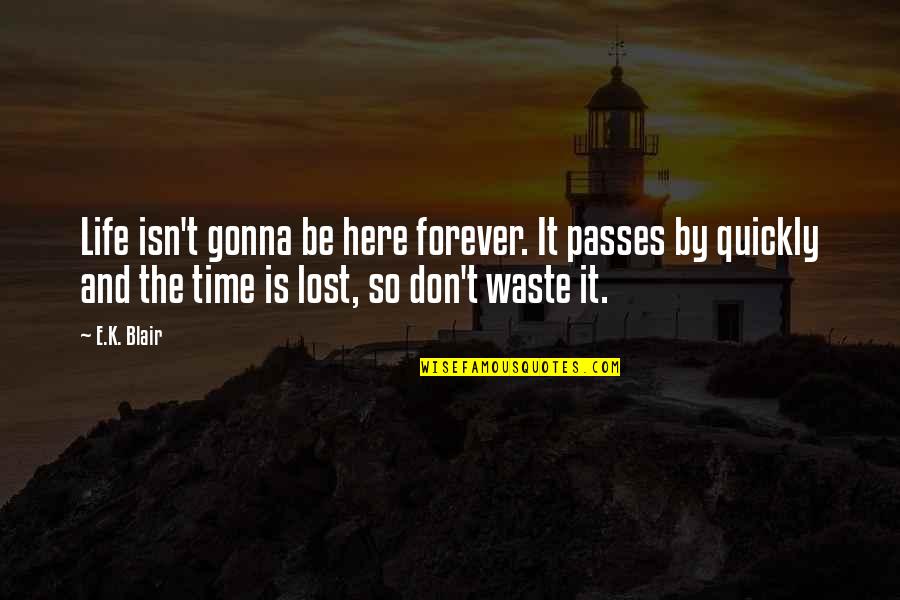 Here Forever Quotes By E.K. Blair: Life isn't gonna be here forever. It passes Here Forever Quotes By E.K. Blair: Life isn't gonna be here forever. It passes