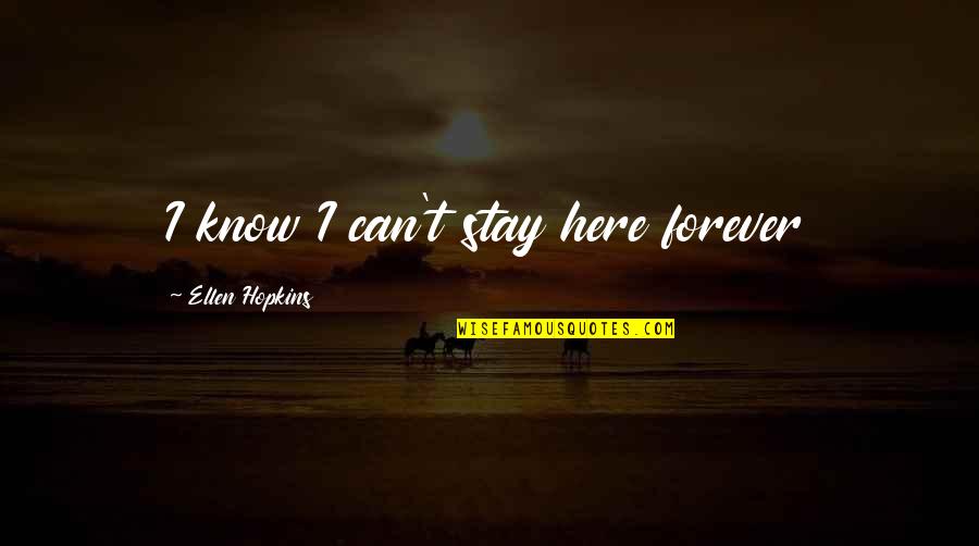 Here Forever Quotes By Ellen Hopkins: I know I can't stay here forever Here Forever Quotes By Ellen Hopkins: I know I can't stay here forever