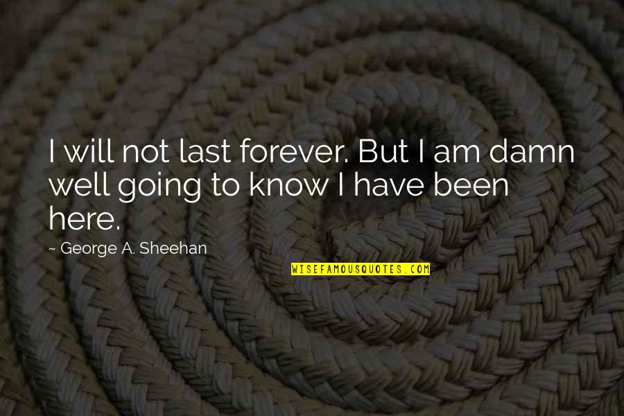 Here Forever Quotes By George A. Sheehan: I will not last forever. But I am Here Forever Quotes By George A. Sheehan: I will not last forever. But I am