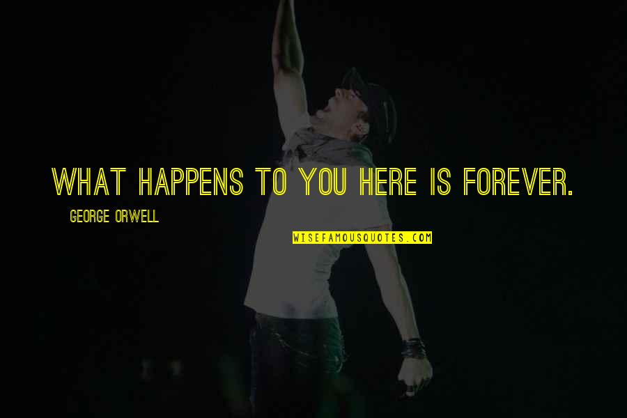 Here Forever Quotes By George Orwell: What happens to you here is forever. Here Forever Quotes By George Orwell: What happens to you here is forever.