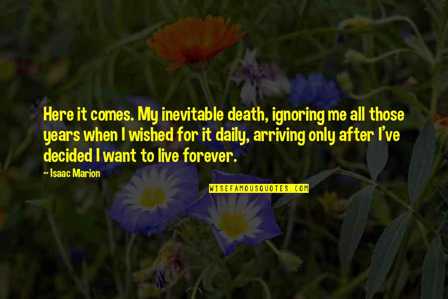 Here Forever Quotes By Isaac Marion: Here it comes. My inevitable death, ignoring me Here Forever Quotes By Isaac Marion: Here it comes. My inevitable death, ignoring me