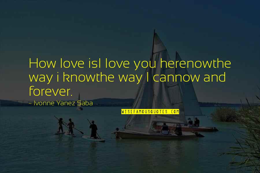 Here Forever Quotes By Ivonne Yanez Saba: How love isI Iove you herenowthe way i Here Forever Quotes By Ivonne Yanez Saba: How love isI Iove you herenowthe way i