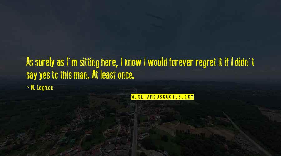 Here Forever Quotes By M. Leighton: As surely as I'm sitting here, I know Here Forever Quotes By M. Leighton: As surely as I'm sitting here, I know