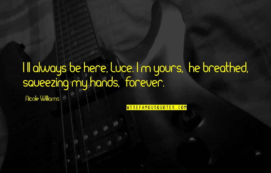 Here Forever Quotes By Nicole Williams: I'll always be here, Luce. I'm yours," he