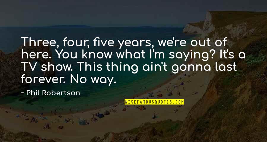 Here Forever Quotes By Phil Robertson: Three, four, five years, we're out of here. Here Forever Quotes By Phil Robertson: Three, four, five years, we're out of here.
