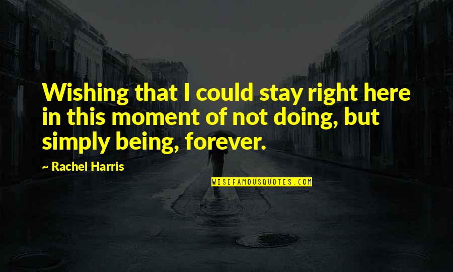 Here Forever Quotes By Rachel Harris: Wishing that I could stay right here in Here Forever Quotes By Rachel Harris: Wishing that I could stay right here in