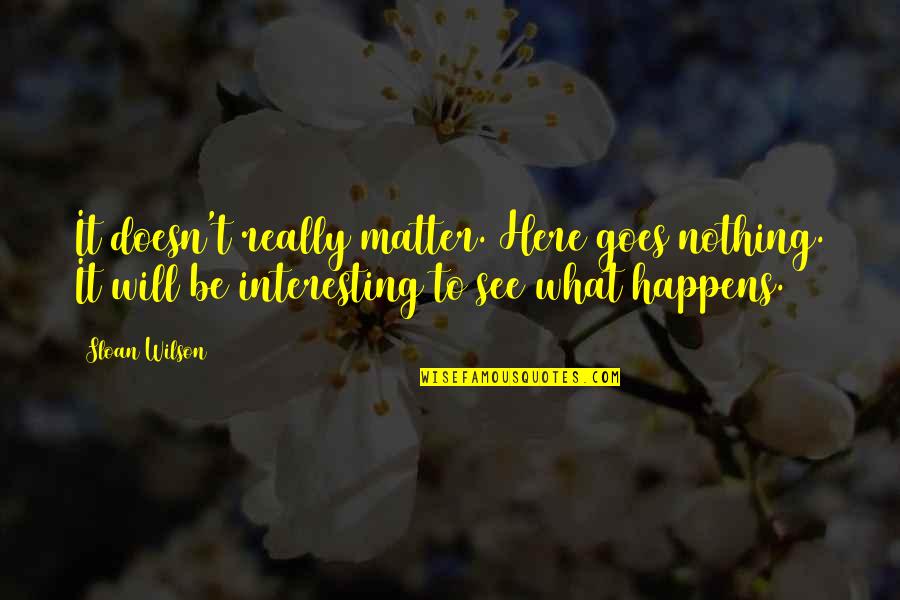Here Goes Quotes By Sloan Wilson: It doesn't really matter. Here goes nothing. It Here Goes Quotes By Sloan Wilson: It doesn't really matter. Here goes nothing. It