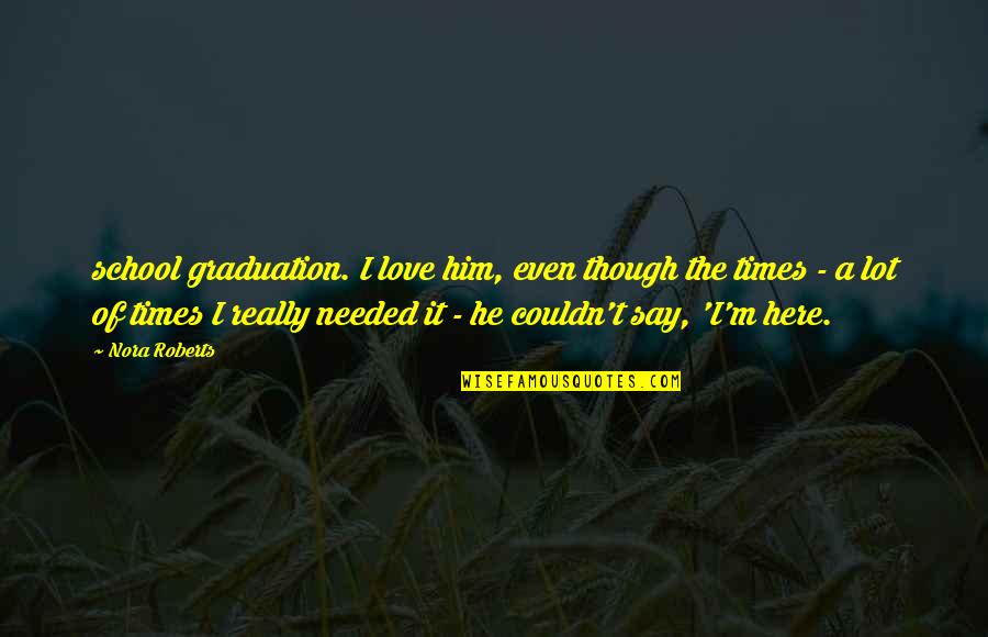 Here Here Quotes By Nora Roberts: school graduation. I love him, even though the