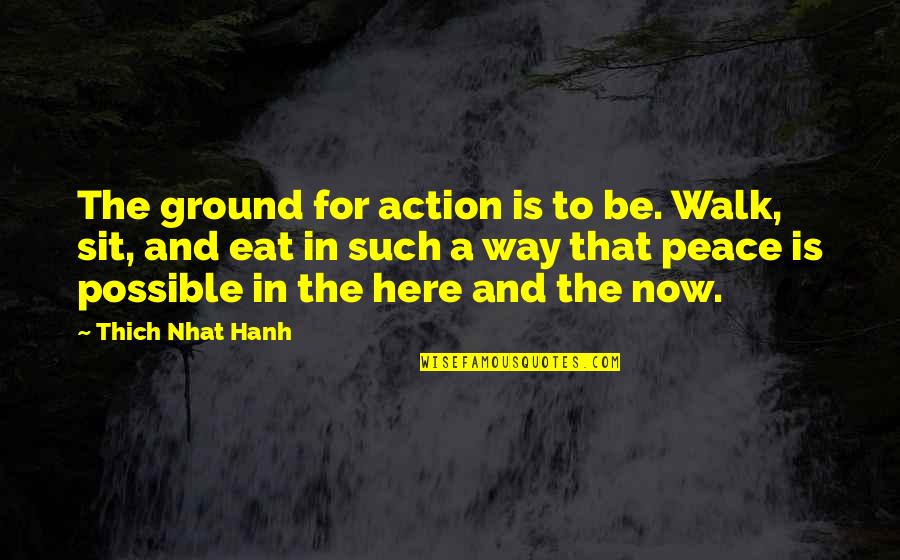 Here Here Quotes By Thich Nhat Hanh: The ground for action is to be. Walk,