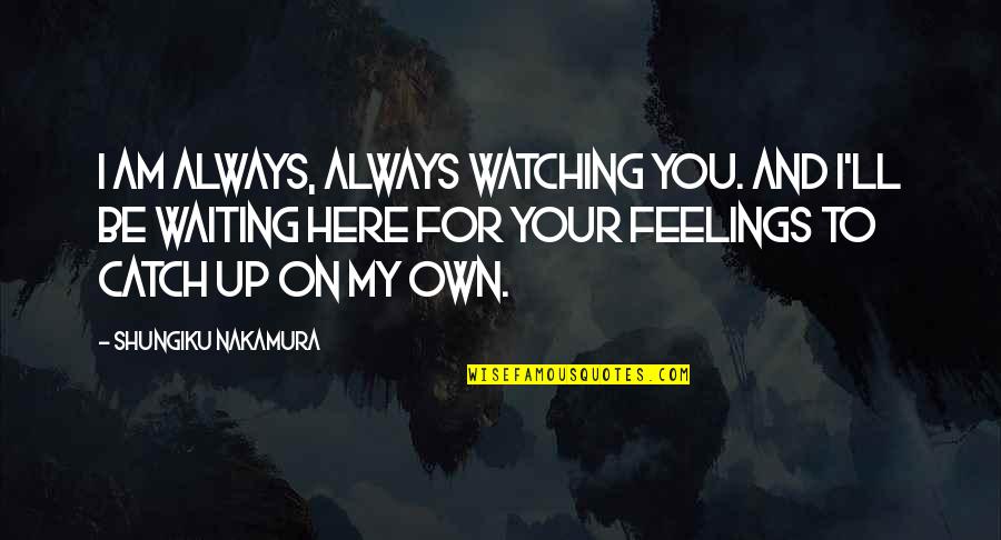 Here I Am For You Quotes By Shungiku Nakamura: I am always, always watching you. And I'll Here I Am For You Quotes By Shungiku Nakamura: I am always, always watching you. And I'll