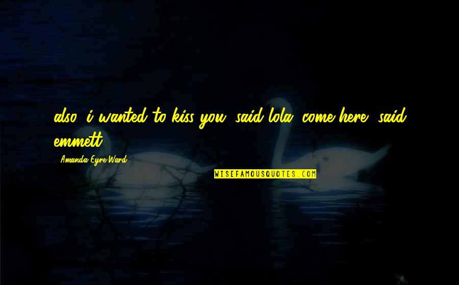 Here I Come Quotes By Amanda Eyre Ward: also, i wanted to kiss you, said lola. Here I Come Quotes By Amanda Eyre Ward: also, i wanted to kiss you, said lola.