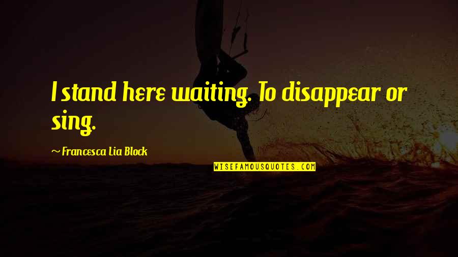 Here I Stand Quotes By Francesca Lia Block: I stand here waiting. To disappear or sing. Here I Stand Quotes By Francesca Lia Block: I stand here waiting. To disappear or sing.