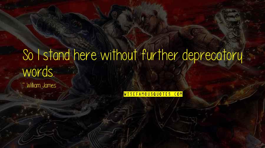 Here I Stand Quotes By William James: So I stand here without further deprecatory words.