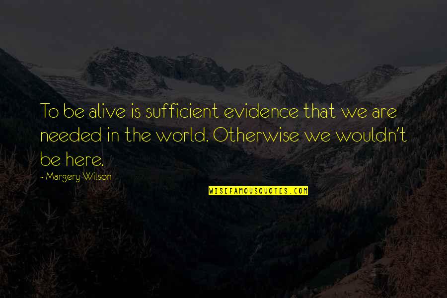 Here Is The World Quotes By Margery Wilson: To be alive is sufficient evidence that we