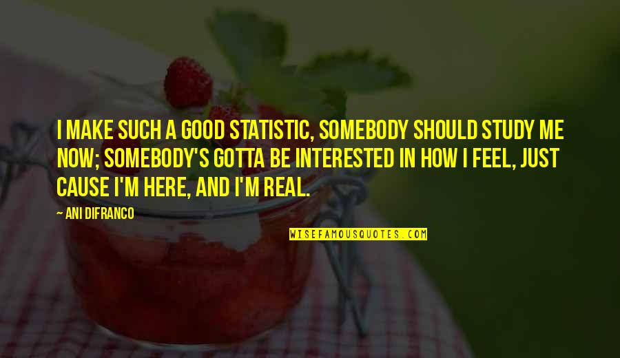Here Just Quotes By Ani DiFranco: I make such a good statistic, somebody should Here Just Quotes By Ani DiFranco: I make such a good statistic, somebody should