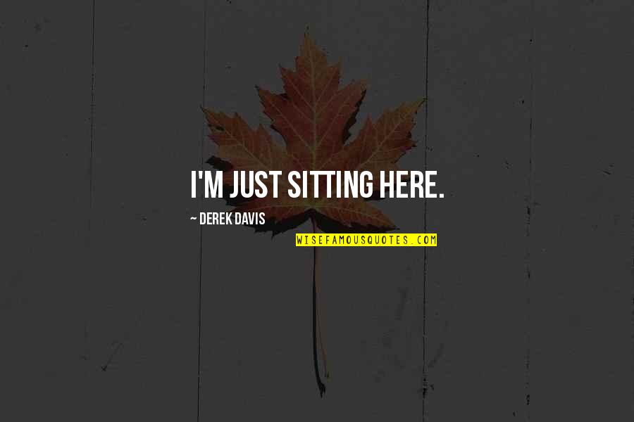 Here Just Quotes By Derek Davis: I'm just sitting here. Here Just Quotes By Derek Davis: I'm just sitting here.
