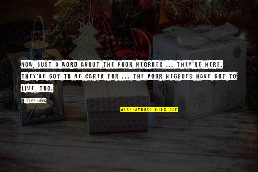 Here Just Quotes By Huey Long: Now, just a word about the poor Negroes Here Just Quotes By Huey Long: Now, just a word about the poor Negroes