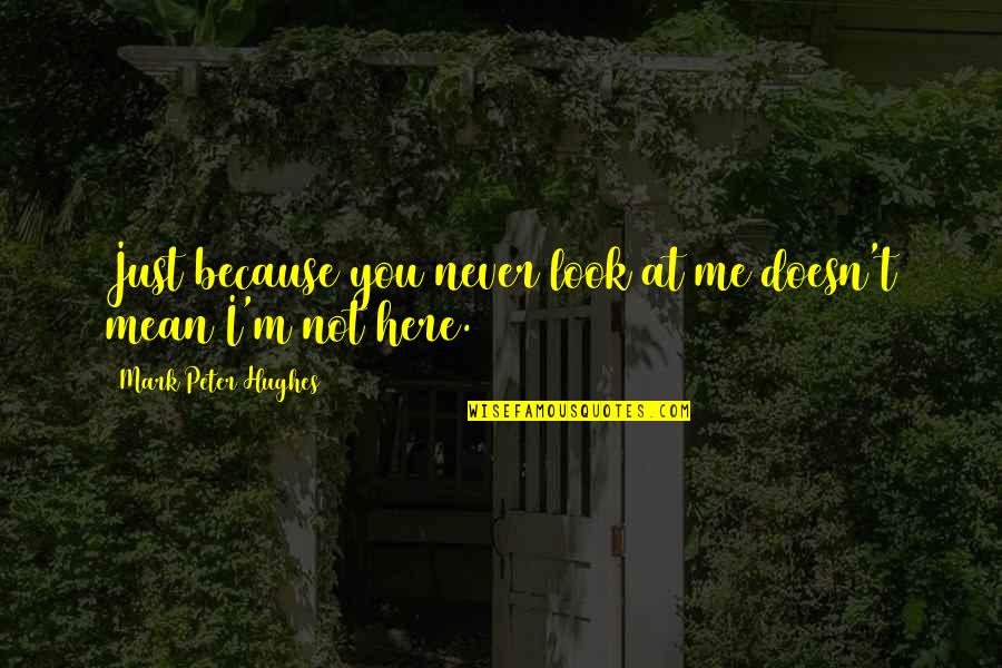 Here Just Quotes By Mark Peter Hughes: Just because you never look at me doesn't