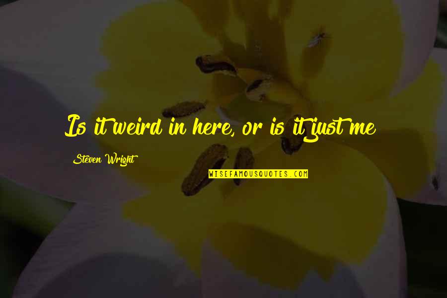 Here Just Quotes By Steven Wright: Is it weird in here, or is it Here Just Quotes By Steven Wright: Is it weird in here, or is it
