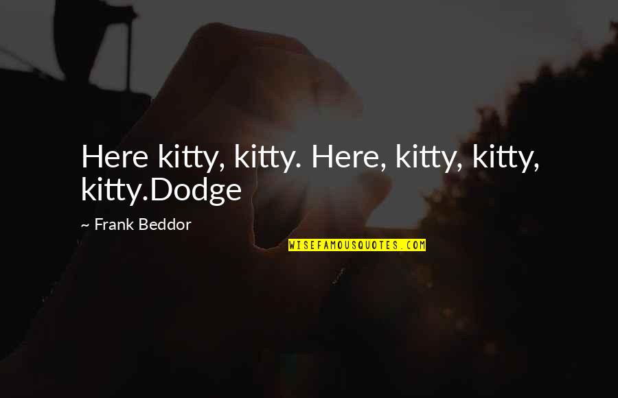Here Kitty Kitty Quotes By Frank Beddor: Here kitty, kitty. Here, kitty, kitty, kitty.Dodge Here Kitty Kitty Quotes By Frank Beddor: Here kitty, kitty. Here, kitty, kitty, kitty.Dodge